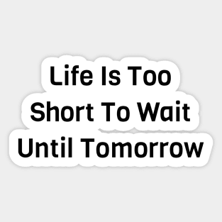 Life Is Too Short To Wait Until Tomorrow Sticker